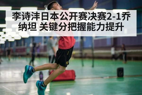 李诗沣日本公开赛决赛2-1乔纳坦 关键分把握能力提升